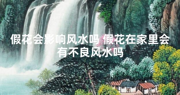 假花会影响风水吗 假花在家里会有不良风水吗